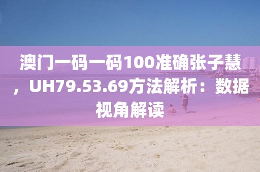 澳門一碼一碼100準確張子慧，UH79.53.69方法解析：數據視角解讀