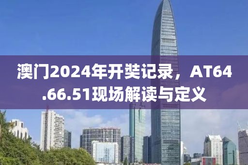 澳門2024年開奘記錄，AT64.66.51現(xiàn)場(chǎng)解讀與定義