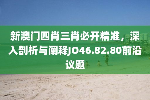 新澳門四肖三肖必開精準(zhǔn)，深入剖析與闡釋JO46.82.80前沿議題