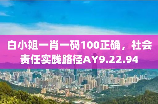 白小姐一肖一碼100正確，社會(huì)責(zé)任實(shí)踐路徑AY9.22.94