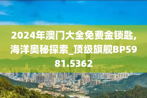 2024年澳門(mén)大全免費(fèi)金鎖匙,海洋奧秘探索_頂級(jí)旗艦BP5981.5362