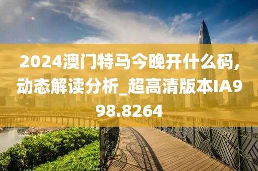 2024澳門特馬今晚開什么碼,動(dòng)態(tài)解讀分析_超高清版本IA998.8264