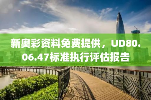 新奧彩資料免費提供，UD80.06.47標(biāo)準(zhǔn)執(zhí)行評估報告