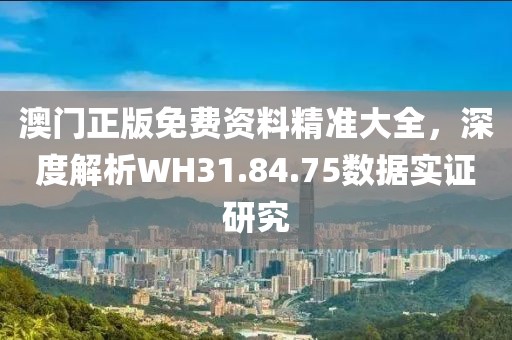 澳門正版免費(fèi)資料精準(zhǔn)大全，深度解析WH31.84.75數(shù)據(jù)實(shí)證研究