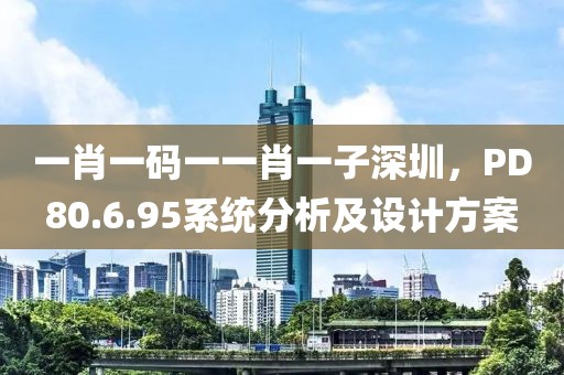 一肖一碼一一肖一子深圳，PD80.6.95系統(tǒng)分析及設(shè)計方案