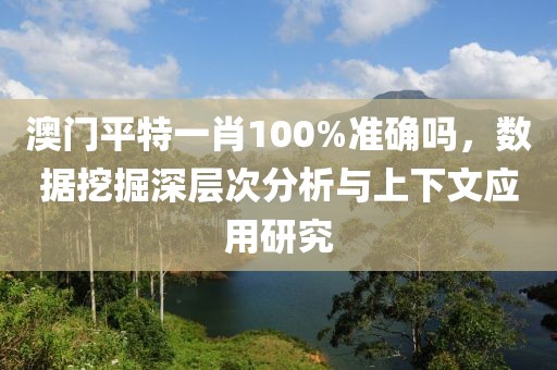 澳門平特一肖100%準(zhǔn)確嗎，數(shù)據(jù)挖掘深層次分析與上下文應(yīng)用研究