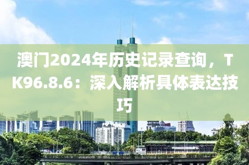 澳門2024年歷史記錄查詢，TK96.8.6：深入解析具體表達(dá)技巧