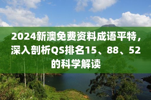 2024新澳免費(fèi)資料成語(yǔ)平特，深入剖析QS排名15、88、52的科學(xué)解讀