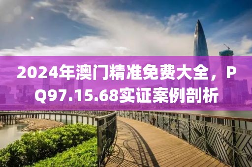 2024年澳門精準(zhǔn)免費(fèi)大全，PQ97.15.68實(shí)證案例剖析