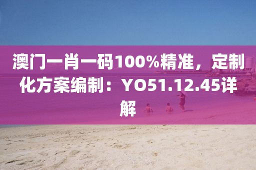 澳門(mén)一肖一碼100%精準(zhǔn)，定制化方案編制：YO51.12.45詳解