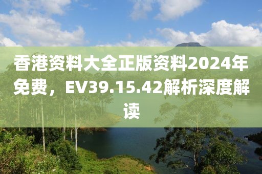 香港資料大全正版資料2024年免費，EV39.15.42解析深度解讀