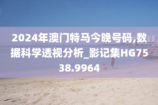 2024年澳門(mén)特馬今晚號(hào)碼,數(shù)據(jù)科學(xué)透視分析_影記集HG7538.9964