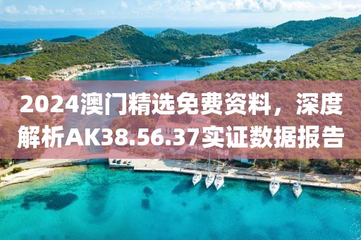 2024澳門(mén)精選免費(fèi)資料，深度解析AK38.56.37實(shí)證數(shù)據(jù)報(bào)告