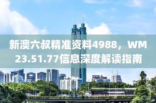 新澳六叔精準(zhǔn)資料4988，WM23.51.77信息深度解讀指南