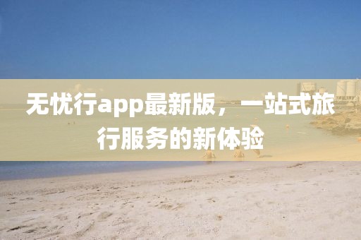 無憂行app最新版，一站式旅行服務(wù)的新體驗