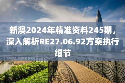 新澳2024年精準(zhǔn)資料245期，深入解析RE27.06.92方案執(zhí)行細(xì)節(jié)