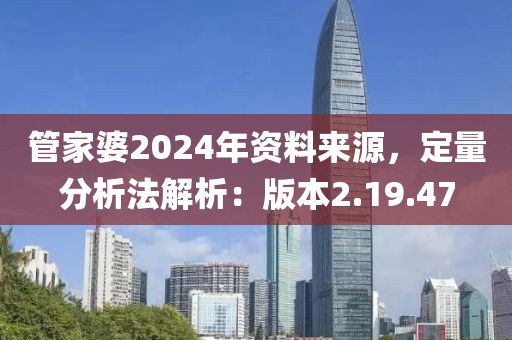 管家婆2024年資料來源，定量分析法解析：版本2.19.47