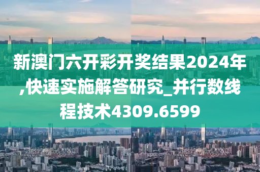 新澳門六開彩開獎(jiǎng)結(jié)果2024年,快速實(shí)施解答研究_并行數(shù)線程技術(shù)4309.6599