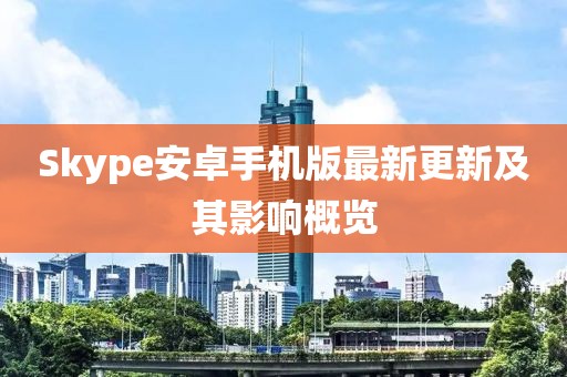 Skype安卓手機(jī)版最新更新及其影響概覽