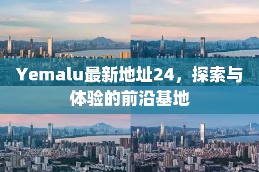 Yemalu最新地址24，探索與體驗(yàn)的前沿基地