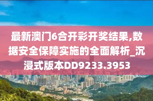 最新澳門6合開彩開獎結(jié)果,數(shù)據(jù)安全保障實施的全面解析_沉浸式版本DD9233.3953