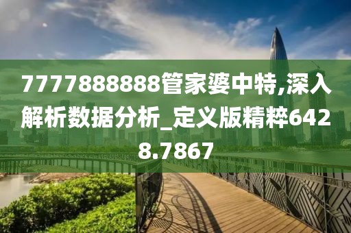 7777888888管家婆中特,深入解析數(shù)據(jù)分析_定義版精粹6428.7867