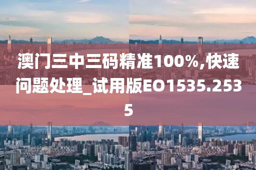 澳門三中三碼精準100%,快速問題處理_試用版EO1535.2535