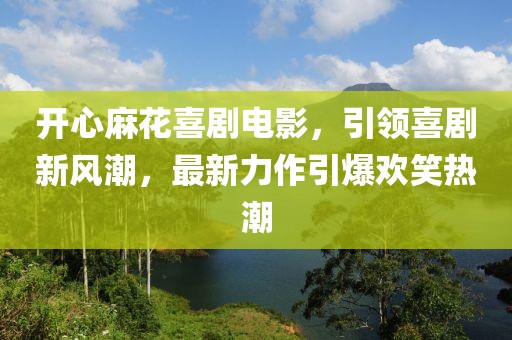 開心麻花喜劇電影，引領(lǐng)喜劇新風(fēng)潮，最新力作引爆歡笑熱潮