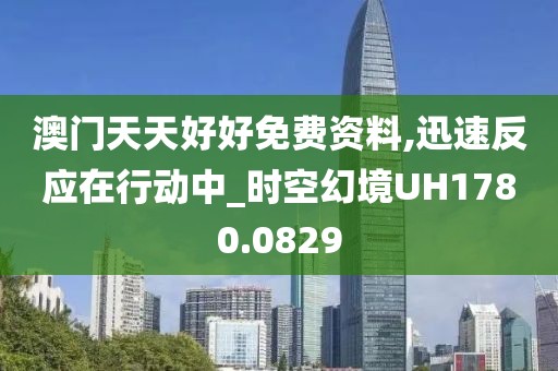 澳門天天好好免費資料,迅速反應(yīng)在行動中_時空幻境UH1780.0829