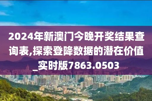 2024年新澳門今晚開獎結果查詢表,探索登降數(shù)據(jù)的潛在價值_實時版7863.0503