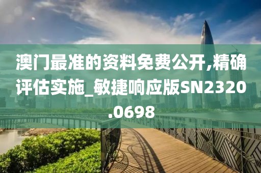 澳門最準的資料免費公開,精確評估實施_敏捷響應版SN2320.0698