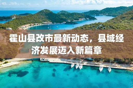 霍山縣改市最新動態(tài)，縣域經濟發(fā)展邁入新篇章