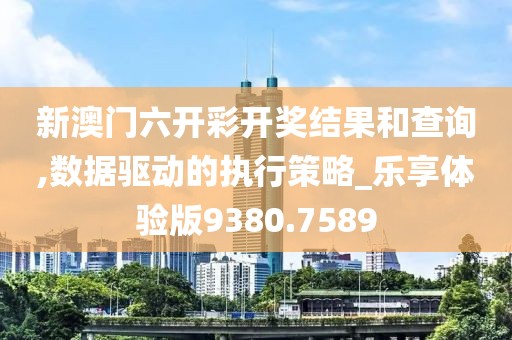 新澳門六開彩開獎結果和查詢,數(shù)據(jù)驅動的執(zhí)行策略_樂享體驗版9380.7589