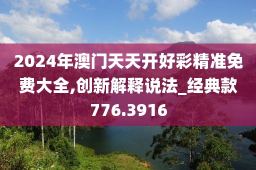 2024年澳門天天開好彩精準免費大全,創(chuàng)新解釋說法_經(jīng)典款776.3916