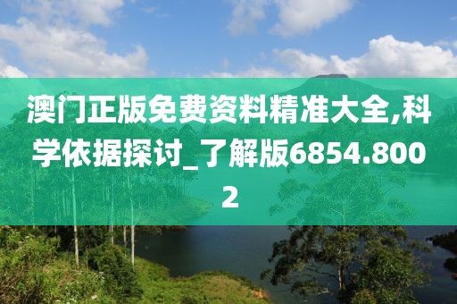 澳門正版免費(fèi)資料精準(zhǔn)大全,科學(xué)依據(jù)探討_了解版6854.8002