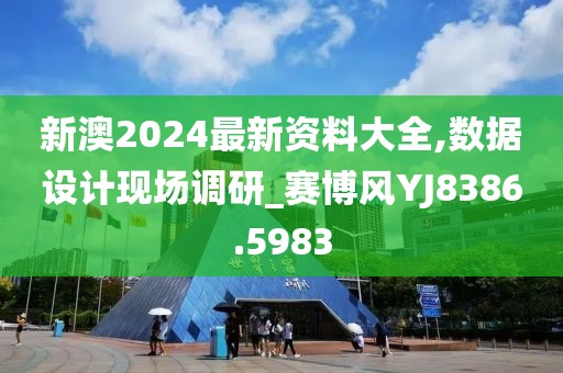 新澳2024最新資料大全,數(shù)據(jù)設計現(xiàn)場調(diào)研_賽博風YJ8386.5983