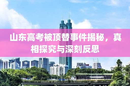 山東高考被頂替事件揭秘，真相探究與深刻反思