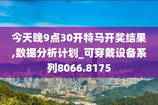 今天晚9點30開特馬開獎結(jié)果,數(shù)據(jù)分析計劃_可穿戴設(shè)備系列8066.8175