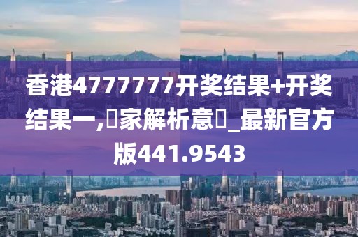 香港4777777開獎結(jié)果+開獎結(jié)果一,專家解析意見_最新官方版441.9543