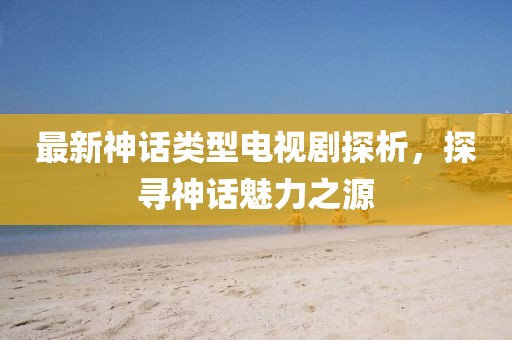 最新神話類型電視劇探析，探尋神話魅力之源