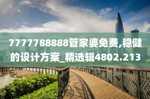 7777788888管家婆免費,穩(wěn)健的設(shè)計方案_精選輯4802.213