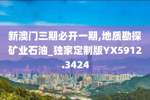 新澳門三期必開一期,地質(zhì)勘探礦業(yè)石油_獨(dú)家定制版YX5912.3424