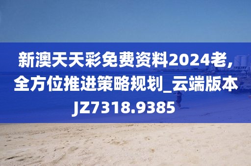 新澳天天彩免費資料2024老,全方位推進策略規(guī)劃_云端版本JZ7318.9385