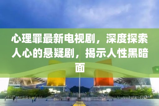 心理罪最新電視劇，深度探索人心的懸疑劇，揭示人性黑暗面