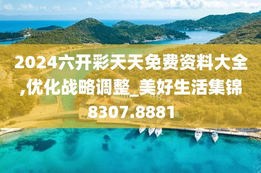 2024六開彩天天免費資料大全,優(yōu)化戰(zhàn)略調(diào)整_美好生活集錦8307.8881