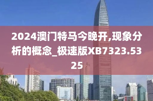 2024澳門特馬今晚開,現(xiàn)象分析的概念_極速版XB7323.5325