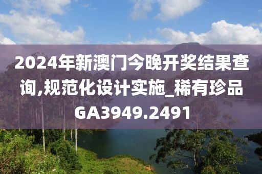 2024年新澳門(mén)今晚開(kāi)獎(jiǎng)結(jié)果查詢,規(guī)范化設(shè)計(jì)實(shí)施_稀有珍品GA3949.2491