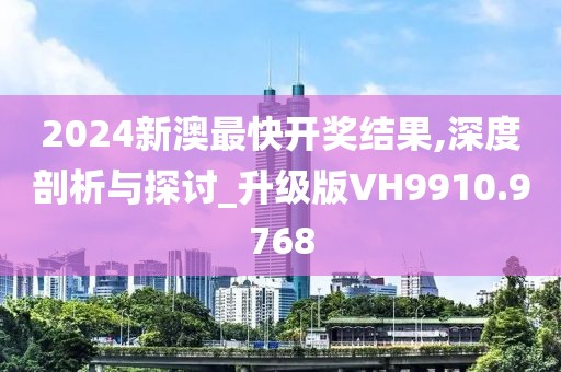 2024新澳最快開(kāi)獎(jiǎng)結(jié)果,深度剖析與探討_升級(jí)版VH9910.9768