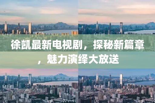 徐凱最新電視劇，探秘新篇章，魅力演繹大放送