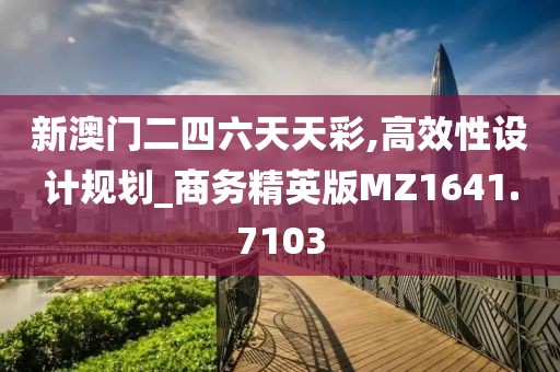 新澳門二四六天天彩,高效性設(shè)計規(guī)劃_商務(wù)精英版MZ1641.7103